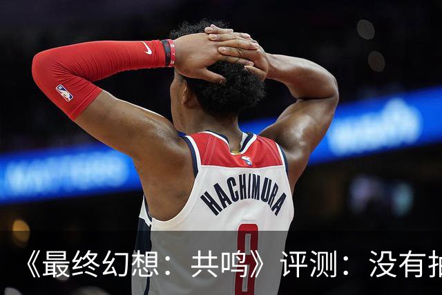 《最终幻想：共鸣》评测：没有抽卡，它离经典还有多远？