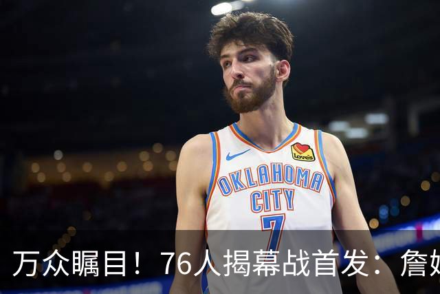 万众瞩目！76人揭幕战首发：詹姆斯 恩比德 马克西 杰伦·布朗 VJ