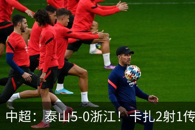 中超：泰山5-0浙江！卡扎2射1传、谢文能破门，徐俊驰、程进染红