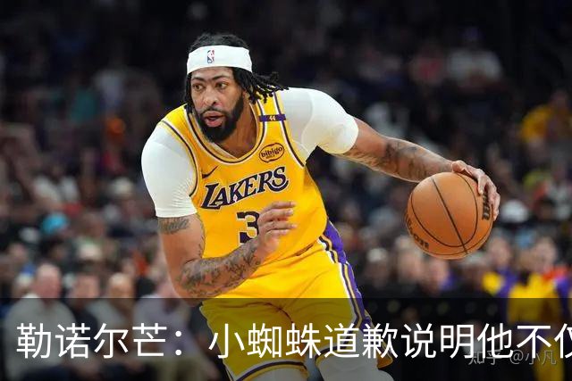 勒诺尔芒：小蜘蛛道歉说明他不仅是很棒的球员，更是一个优秀的人