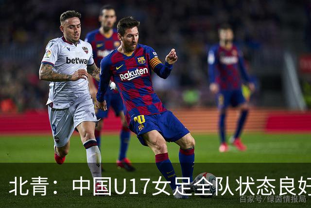 北青：中国U17女足全队状态良好，世界杯首战肯尼亚力争开门红