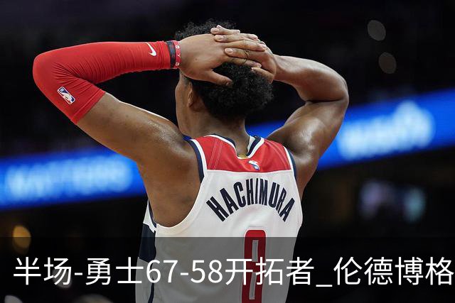 半场-勇士67-58开拓者 伦德博格11分 利拉德18分 小杨5分钟0数据