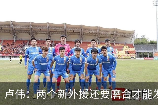 卢伟：两个新外援还要磨合才能发挥作用 表扬张镇麟拼到最后