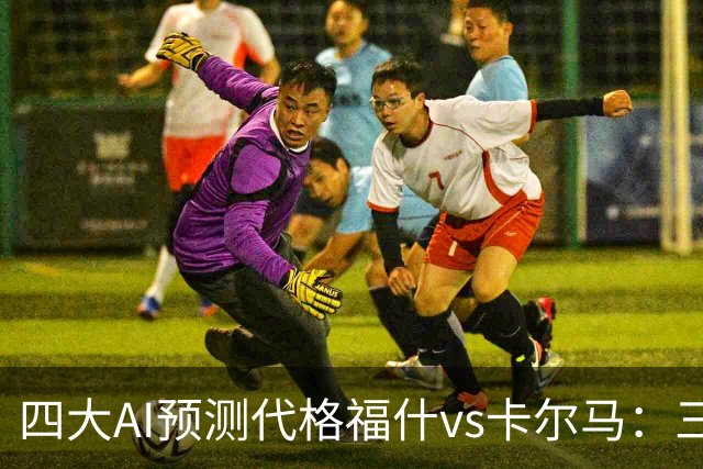 四大AI预测代格福什vs卡尔马：三家看好主胜，Kimi倾向平局