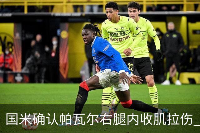 国米确认帕瓦尔右腿内收肌拉伤 预计缺阵约20天