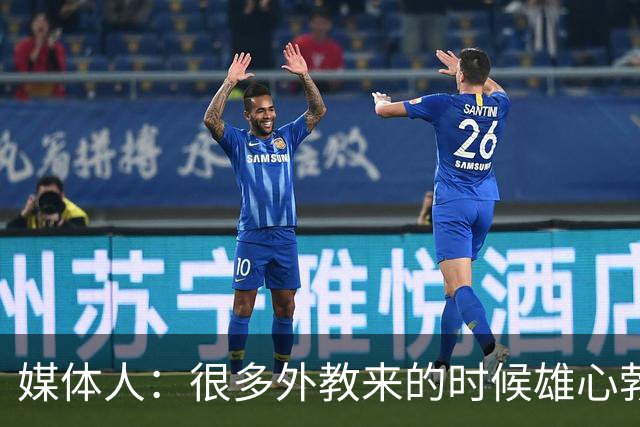 媒体人：很多外教来的时候雄心勃勃，输几场球就明白了