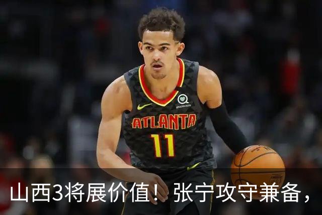 山西3将展价值！张宁攻守兼备，赵嘉仁完美融入，王俊杰无限换防
