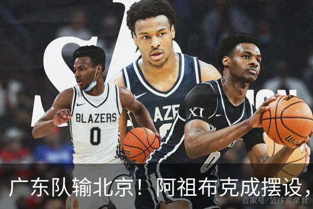 广东队输北京！阿祖布克成摆设，杨鸣给亚帅支招，威姆斯请缨出战