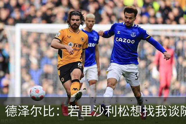 德泽尔比：若里沙利松想找我谈随时可以 波罗或许能出战切尔西