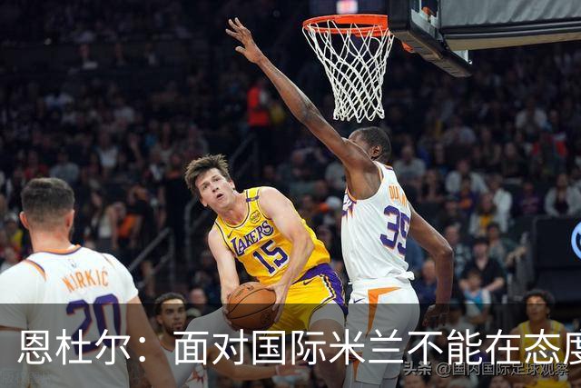 恩杜尔：面对国际米兰不能在态度上出错，必须坚持90分钟投入