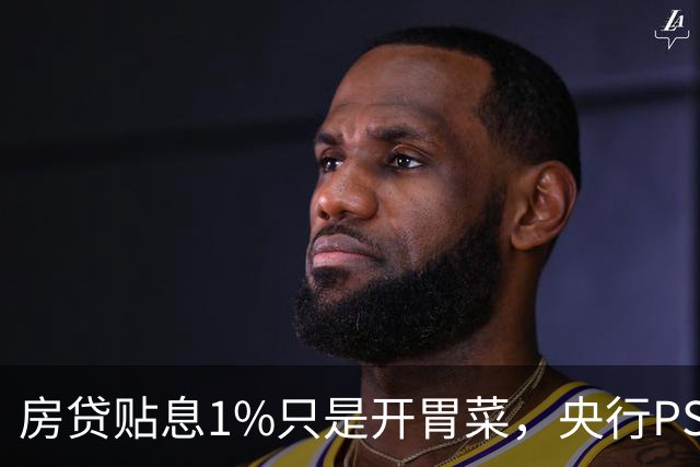 房贷贴息1%只是开胃菜，央行PSL降息+收储，这才是楼市真正的王炸