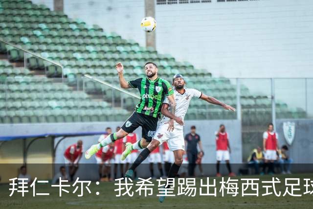 拜仁卡尔：我希望踢出梅西式足球！他是我最重要的偶像！