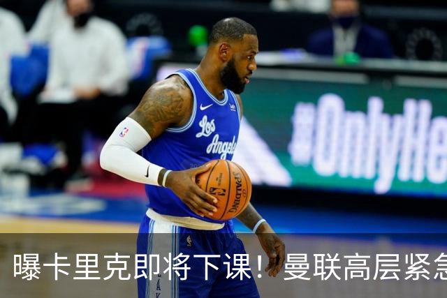 曝卡里克即将下课！曼联高层紧急开会讨论 总监钦点48岁英超名帅