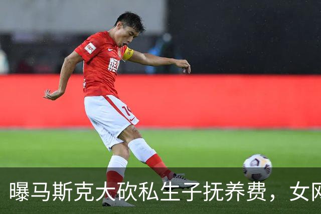 曝马斯克大砍私生子抚养费，女网红拒绝保密协议每月被扣8万美元