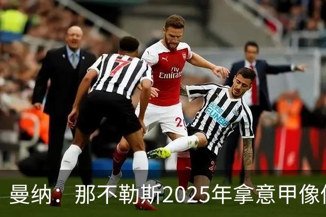 曼纳：那不勒斯2025年拿意甲像做梦，这样的经历无法复制