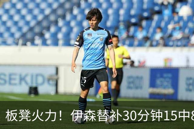 板凳火力！伊森替补30分钟15中8贡献19分 罚球3中3
