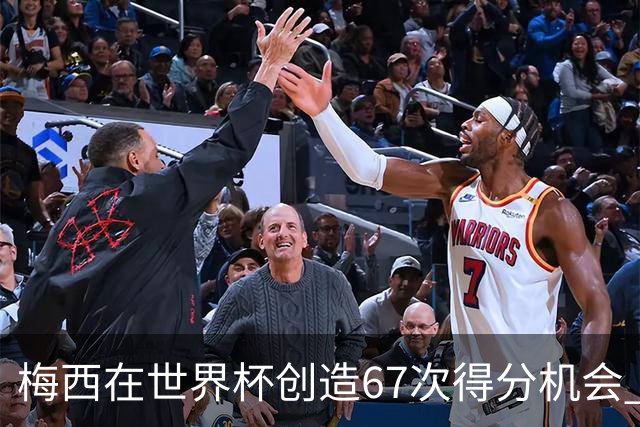 梅西在世界杯创造67次得分机会 追平马拉多纳纪录