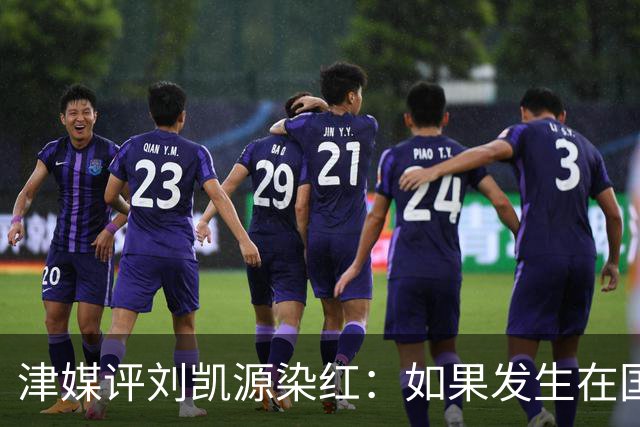 津媒评刘凯源染红：如果发生在国际大赛可能导致全队功亏一篑