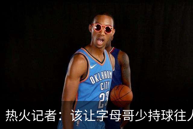 热火记者：该让字母哥少持球往人堆里冲，多打无球和挡拆顺下