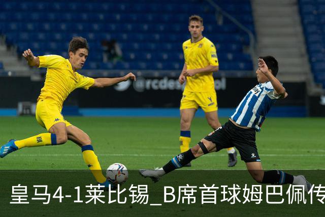 皇马4-1莱比锡 B席首球姆巴佩传射 国家德比前回勇