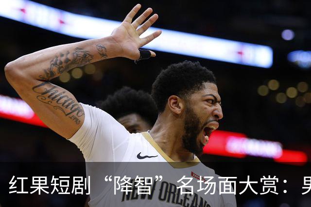 红果短剧“降智”名场面大赏：男主不查监控当众扇女主耳光，反派智商集体归零
