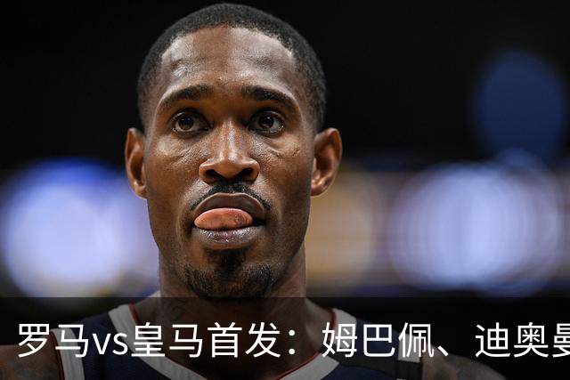 罗马vs皇马首发：姆巴佩、迪奥曼德、维尼修斯先发，阿诺德替补