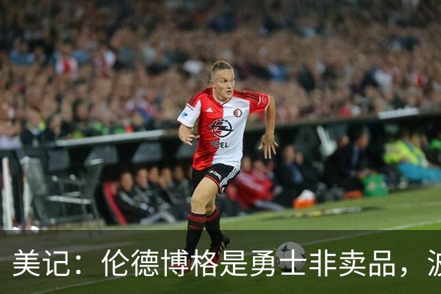 美记：伦德博格是勇士非卖品，波杰姆斯基或成交易筹码
