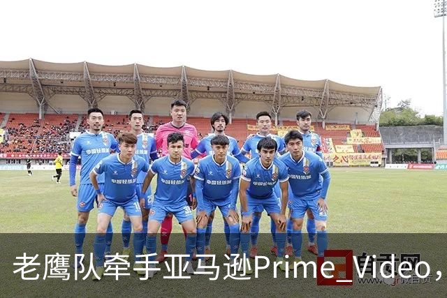 老鹰队牵手亚马逊Prime Video，五州球迷免费看球