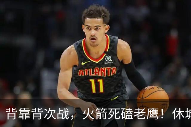 背靠背次战，火箭死磕老鹰！休城预计首发出炉：5虎4留1休，斯玛特上位
