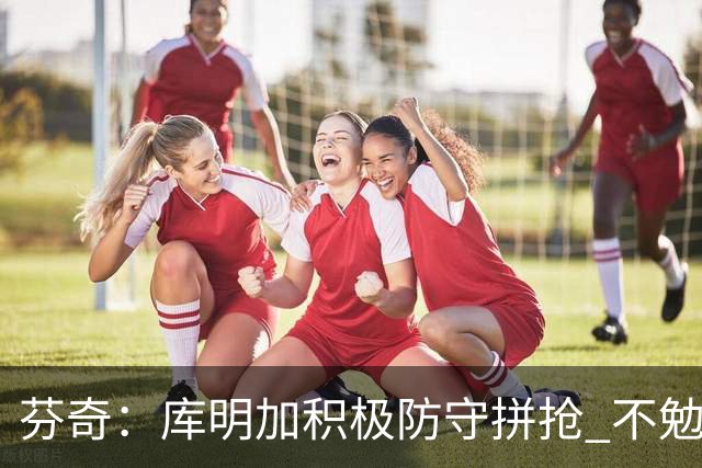 芬奇：库明加积极防守拼抢 不勉强要球乱打