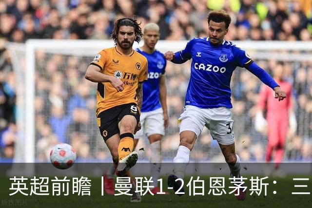 英超前瞻丨曼联1-2伯恩茅斯：三弟为大哥复仇？