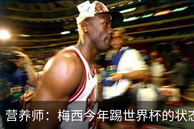 营养师：梅西今年踢世界杯的状态，比他四年前夺冠还要更好！