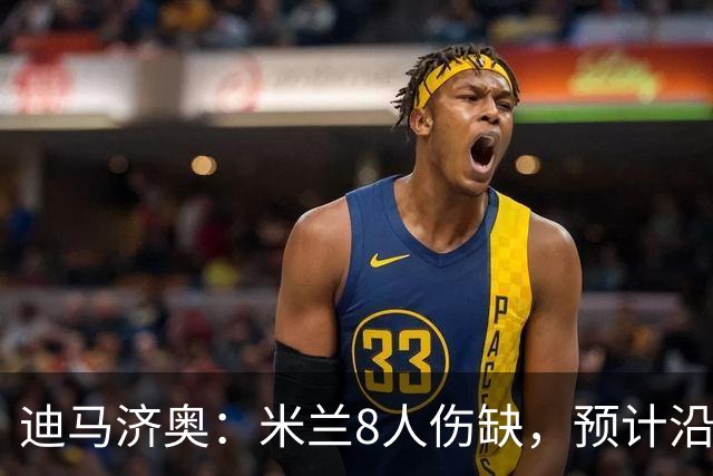 迪马济奥：米兰8人伤缺，预计沿用战乌迪内斯首发