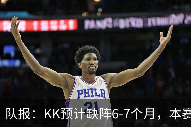 队报：KK预计缺阵6-7个月，本赛季复出希望渺茫