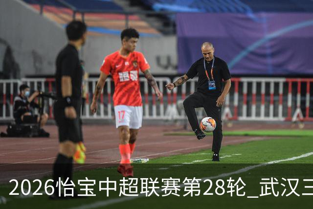 2026怡宝中超联赛第28轮 武汉三镇VS上海申花 首发名单 ​​​