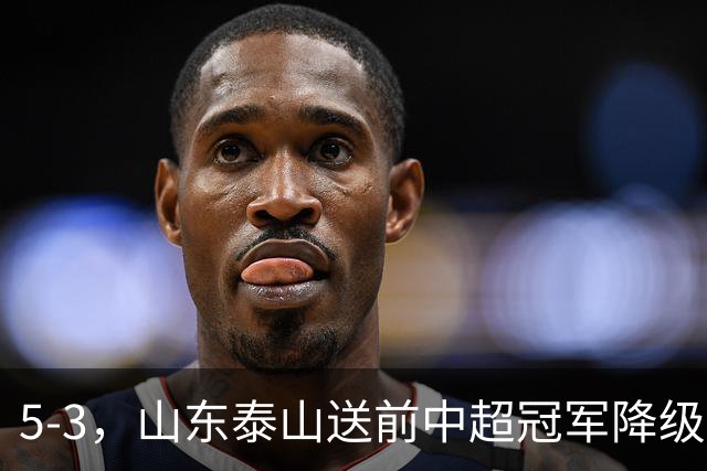5-3，山东泰山送前中超冠军降级，下轮阻击成都蓉城，送大连英博登顶
