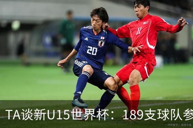 TA谈新U15世界杯：189支球队参加踢了900多场 有争议也有进步空间